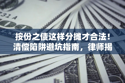 济南按份之债这样分摊才合法！清偿陷阱避坑指南，律师揭秘关键条款