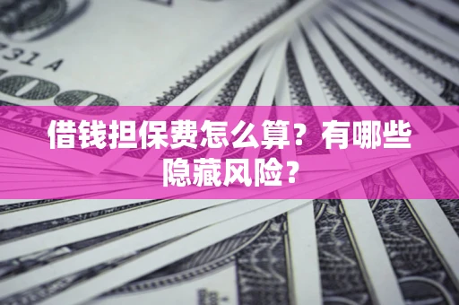 济南借钱担保费怎么算？有哪些隐藏风险？