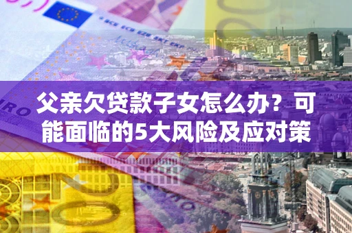 济南父亲欠贷款子女怎么办?可能面临的5大风险及应对策略 济南父亲欠贷款子女怎么办?可能面临的5大风险及应对策略
