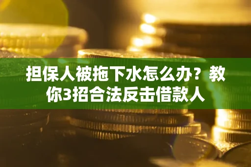 济南担保人被拖下水怎么办？教你3招合法反击借款人