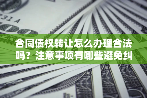 济南合同债权转让怎么办理合法吗？注意事项有哪些避免纠纷？