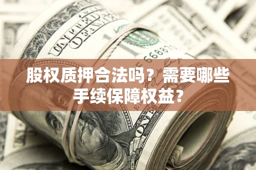 济南股权质押合法吗？需要哪些手续保障权益？