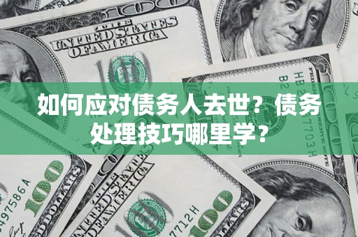 济南如何应对债务人去世？债务处理技巧哪里学？