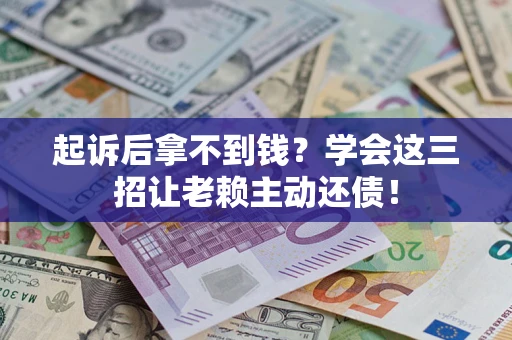济南起诉后拿不到钱？学会这三招让老赖主动还债！