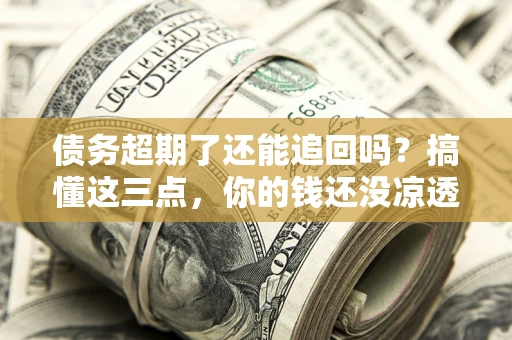 济南债务超期了还能追回吗？搞懂这三点，你的钱还没凉透