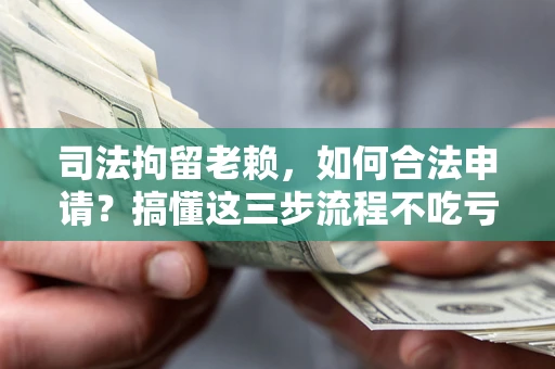 济南司法拘留老赖，如何合法申请？搞懂这三步流程不吃亏！