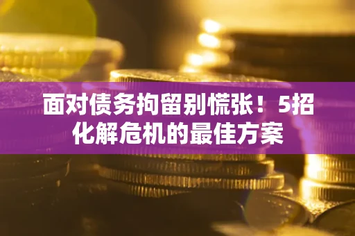 济南面对债务拘留别慌张！5招化解危机的最佳方案