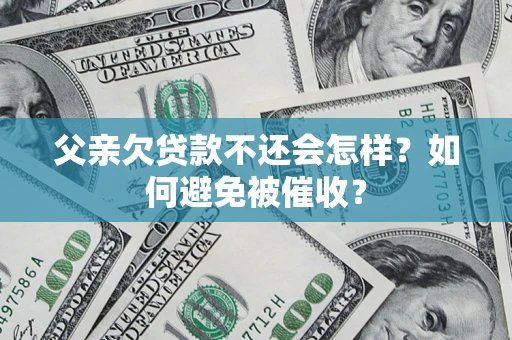 济南父亲欠贷款不还会怎样？如何避免被催收？