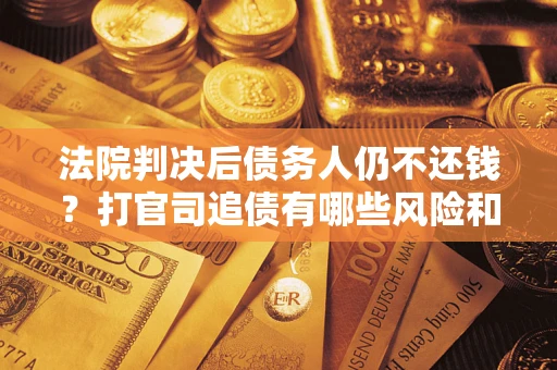 济南法院判决后债务人仍不还钱？打官司追债有哪些风险和技巧？