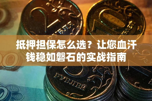 济南抵押担保怎么选？让您血汗钱稳如磐石的实战指南