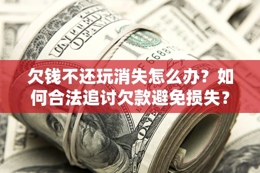 济南欠钱不还玩消失怎么办?如何合法追讨欠款避免损失? 济南欠钱不还玩消失怎么办?如何合法追讨欠款避免损失?