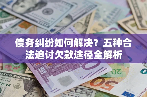 济南债务纠纷如何解决？五种合法追讨欠款途径全解析