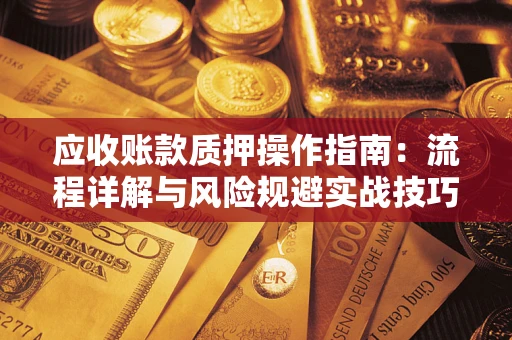 济南应收账款质押操作指南:流程详解与风险规避实战技巧 济南应收账款质押操作指南:流程详解与风险规避实战技巧