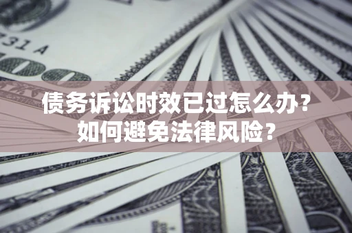 济南债务诉讼时效已过怎么办？如何避免法律风险？