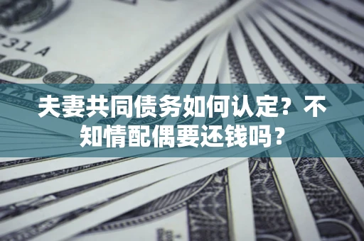 济南夫妻共同债务如何认定？不知情配偶要还钱吗？