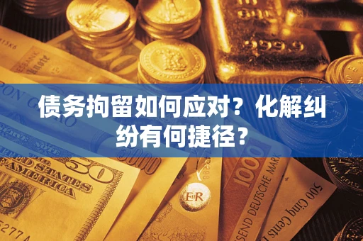 济南债务拘留如何应对？化解纠纷有何捷径？