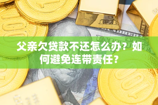 济南父亲欠贷款不还怎么办？如何避免连带责任？