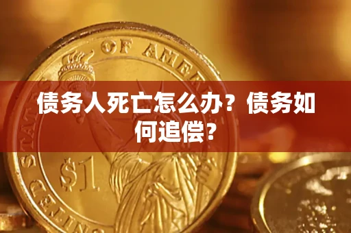 济南债务人死亡怎么办？债务如何追偿？