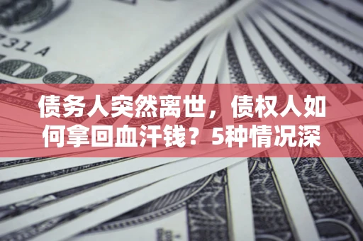 济南债务人突然离世，债权人如何拿回血汗钱？5种情况深度解析