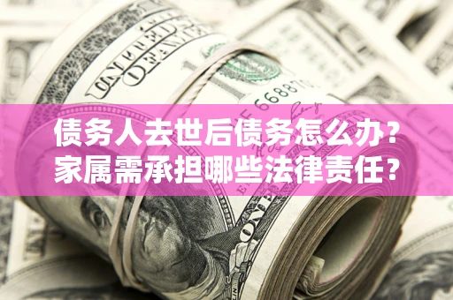 济南债务人去世后债务怎么办？家属需承担哪些法律责任？