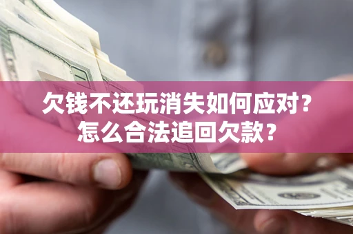 济南欠钱不还玩消失如何应对？怎么合法追回欠款？