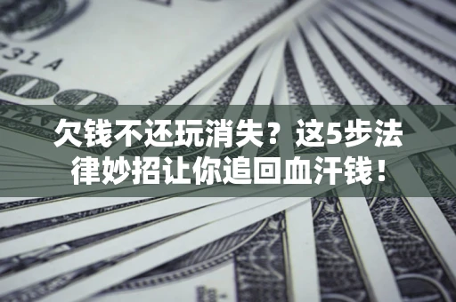 济南欠钱不还玩消失？这5步法律妙招让你追回血汗钱！