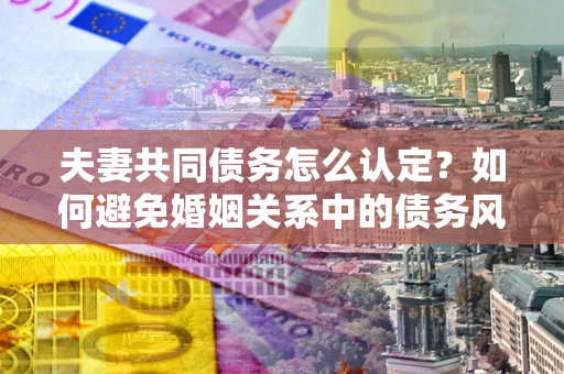 济南夫妻共同债务怎么认定？如何避免婚姻关系中的债务风险？