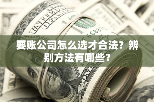 济南要账公司怎么选才合法？辨别方法有哪些？