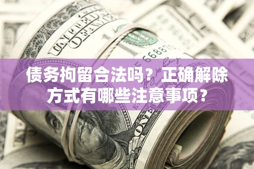 济南债务拘留合法吗？正确解除方式有哪些注意事项？