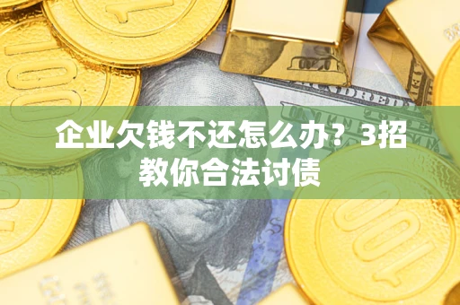 济南企业欠钱不还怎么办？3招教你合法讨债