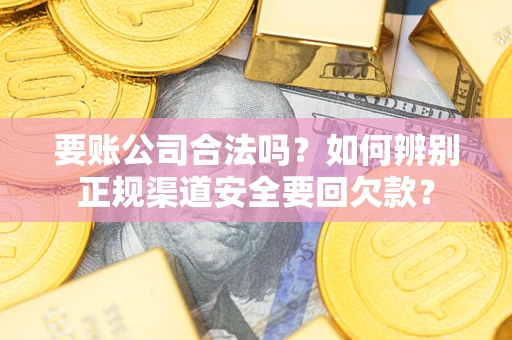 济南要账公司合法吗？如何辨别正规渠道安全要回欠款？