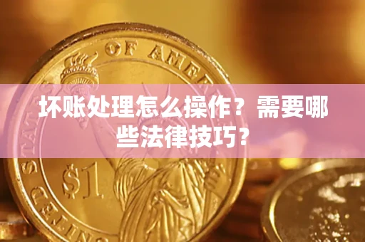 济南坏账处理怎么操作？需要哪些法律技巧？