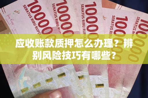 济南应收账款质押怎么办理？辨别风险技巧有哪些？