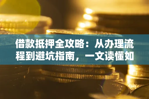 济南借款抵押全攻略：从办理流程到避坑指南，一文读懂如何安全融资