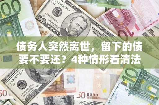济南债务人突然离世，留下的债要不要还？4种情形看清法律判决
