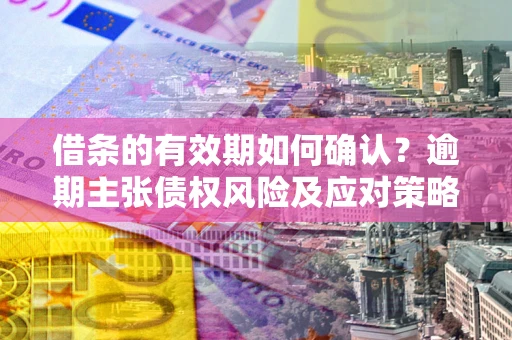济南借条的有效期如何确认？逾期主张债权风险及应对策略？