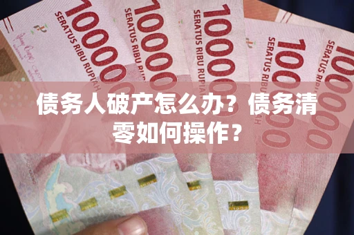 济南债务人破产怎么办？债务清零如何操作？