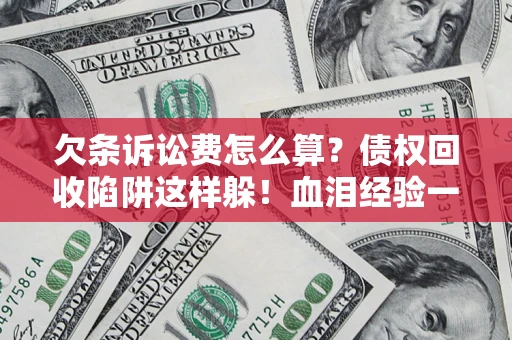 济南欠条诉讼费怎么算？债权回收陷阱这样躲！血泪经验一次讲透