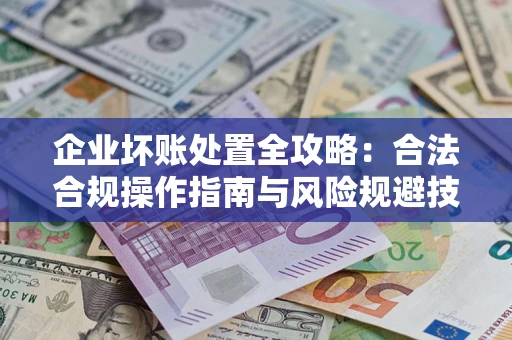 济南企业坏账处置全攻略：合法合规操作指南与风险规避技巧解析