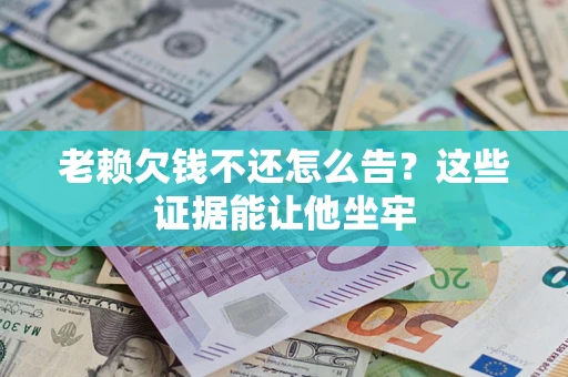 济南老赖欠钱不还怎么告？这些证据能让他坐牢
