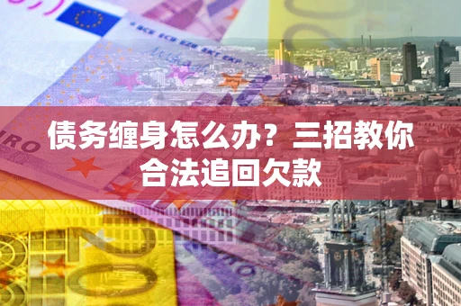 济南债务缠身怎么办？三招教你合法追回欠款