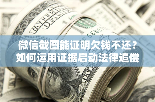 济南微信截图能证明欠钱不还？如何运用证据启动法律追偿程序？