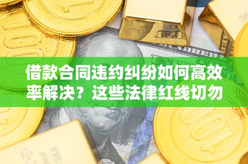 济南借款合同违约纠纷如何高效率解决？这些法律红线切勿触碰