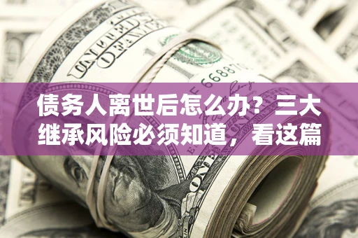 济南债务人离世后怎么办？三大继承风险必须知道，看这篇就够了
