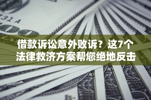 济南借款诉讼意外败诉？这7个法律救济方案帮您绝地反击！