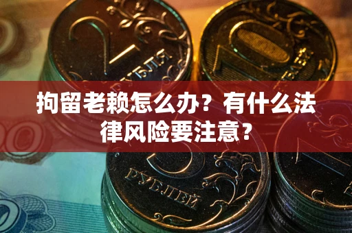 济南拘留老赖怎么办？有什么法律风险要注意？