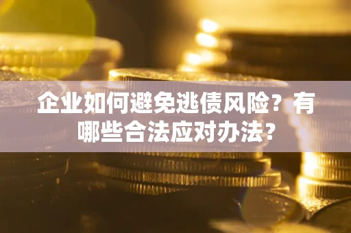 济南企业如何避免逃债风险？有哪些合法应对办法？