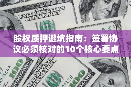 济南股权质押避坑指南:签署协议必须核对的10个核心要点 济南股权质押避坑指南:签署协议必须核对的10个核心要点