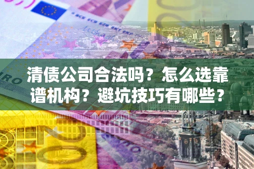 济南清债公司合法吗？怎么选靠谱机构？避坑技巧有哪些？