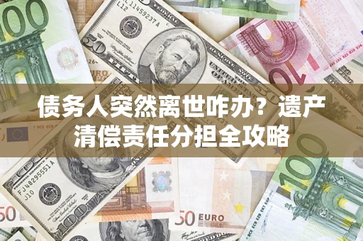 济南债务人突然离世咋办？遗产清偿责任分担全攻略